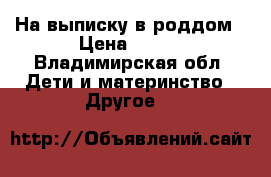 На выписку в роддом › Цена ­ 600 - Владимирская обл. Дети и материнство » Другое   